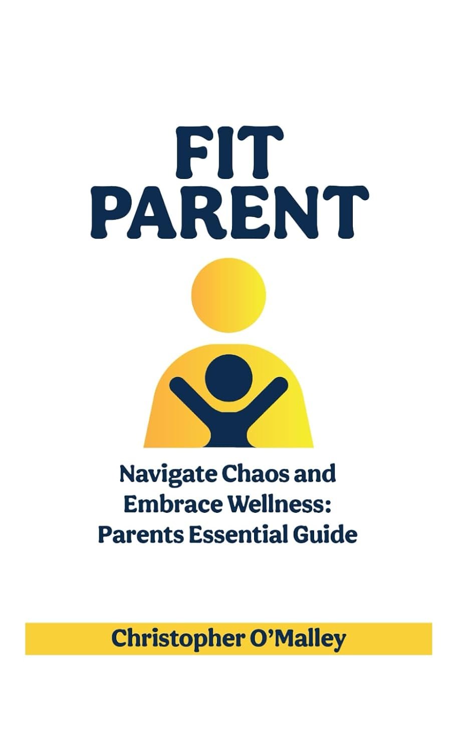 Fit Parent: Navigate Chaos and Embrace Wellness: Parents Essential Guide