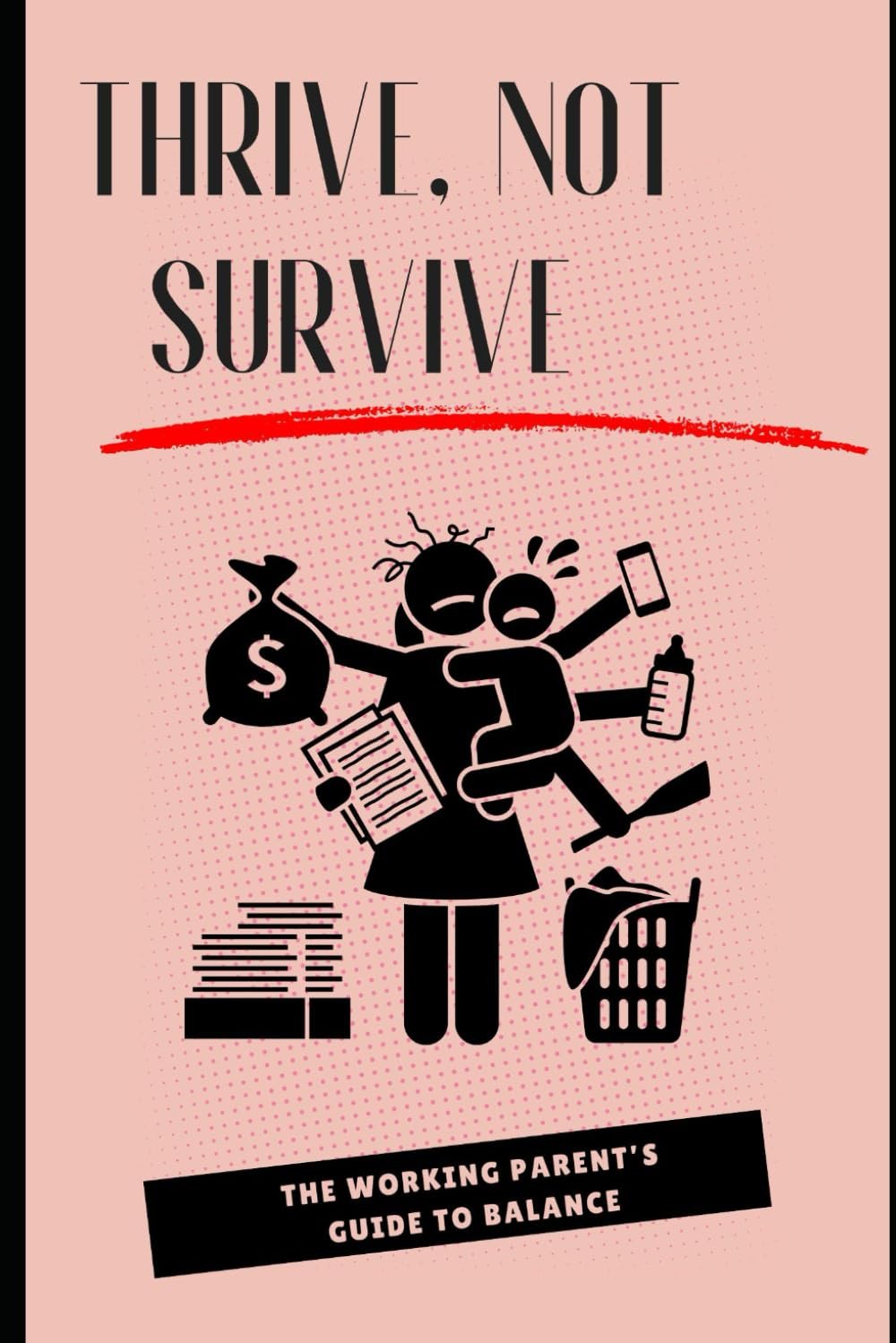 Thrive, Not Survive: The Working Parent’s Guide to Balance: Essential Tips to Master Work-Life Balance and Enjoy Family Time