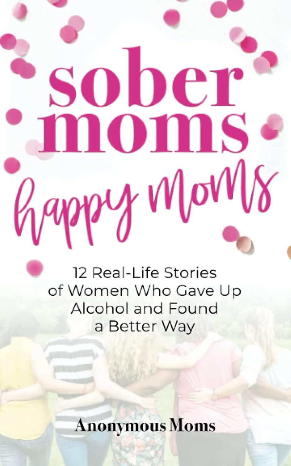 Sober Moms, Happy Moms: 12 Real-Life Stories of Women Who Gave Up Alcohol and Found a Better Way